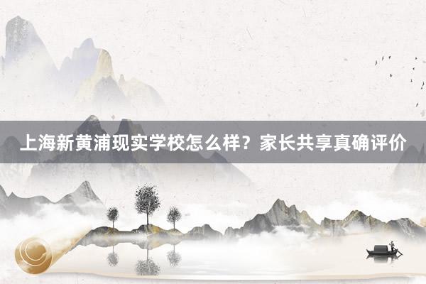 上海新黄浦现实学校怎么样？家长共享真确评价