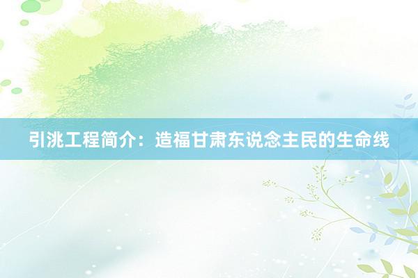 引洮工程简介：造福甘肃东说念主民的生命线