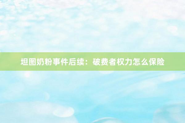 坦图奶粉事件后续：破费者权力怎么保险